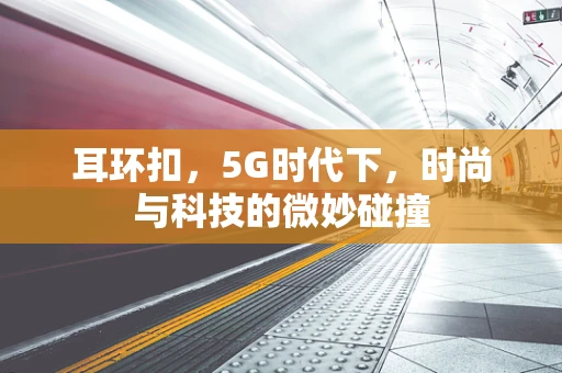 耳环扣，5G时代下，时尚与科技的微妙碰撞