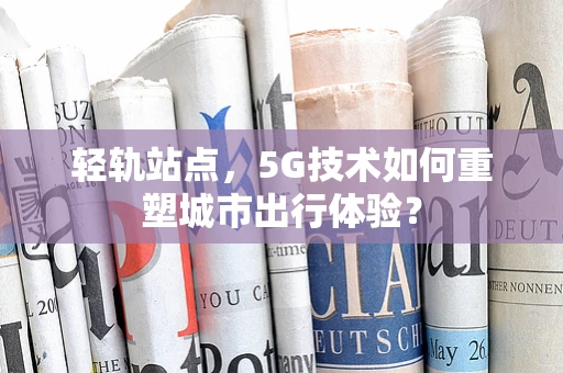 轻轨站点，5G技术如何重塑城市出行体验？