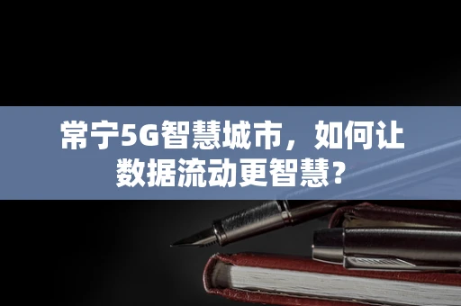 常宁5G智慧城市，如何让数据流动更智慧？