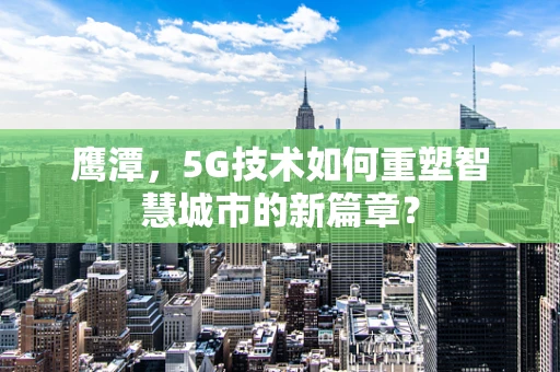 鹰潭，5G技术如何重塑智慧城市的新篇章？