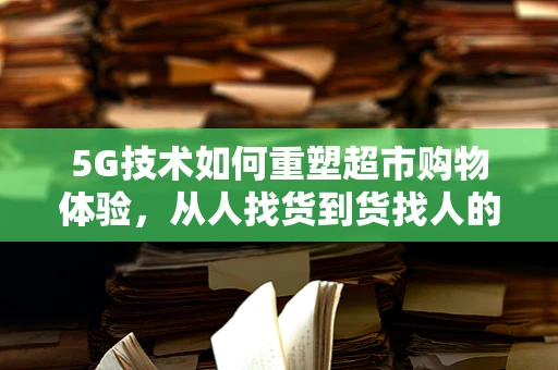 5G技术如何重塑超市购物体验，从人找货到货找人的转变？