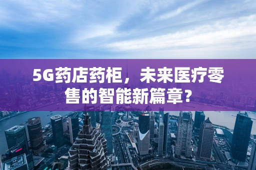 5G药店药柜，未来医疗零售的智能新篇章？