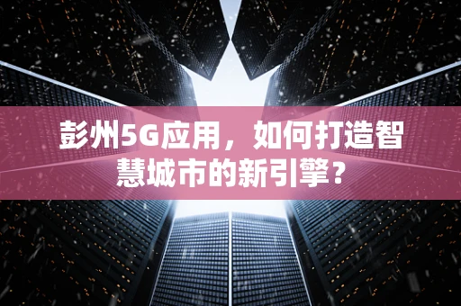 彭州5G应用，如何打造智慧城市的新引擎？
