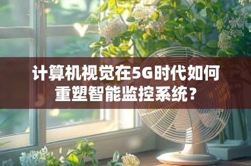计算机视觉在5G时代如何重塑智能监控系统？