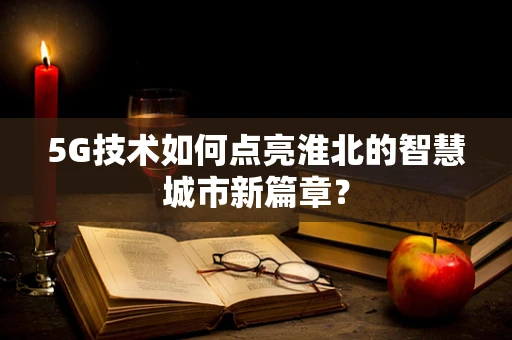 5G技术如何点亮淮北的智慧城市新篇章？