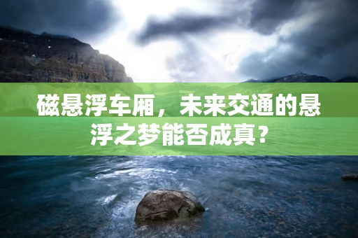 磁悬浮车厢，未来交通的悬浮之梦能否成真？
