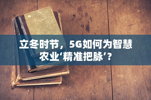 立冬时节，5G如何为智慧农业‘精准把脉’？