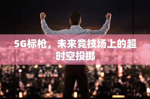 5G标枪，未来竞技场上的超时空投掷