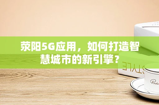 荥阳5G应用，如何打造智慧城市的新引擎？