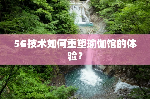 5G技术如何重塑瑜伽馆的体验？
