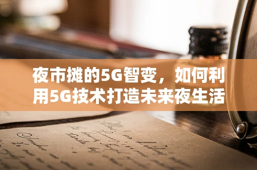夜市摊的5G智变，如何利用5G技术打造未来夜生活新体验？