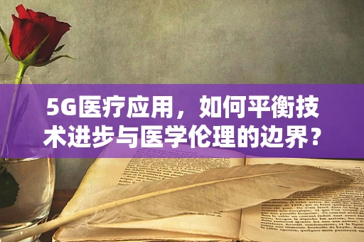 5G医疗应用，如何平衡技术进步与医学伦理的边界？