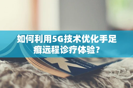 如何利用5G技术优化手足癣远程诊疗体验？