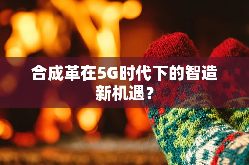 合成革在5G时代下的智造新机遇？