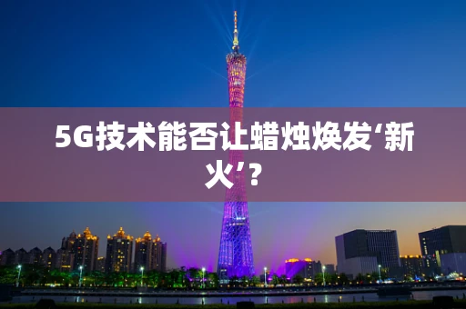5G技术能否让蜡烛焕发‘新火’？