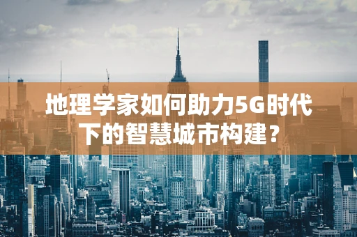地理学家如何助力5G时代下的智慧城市构建？