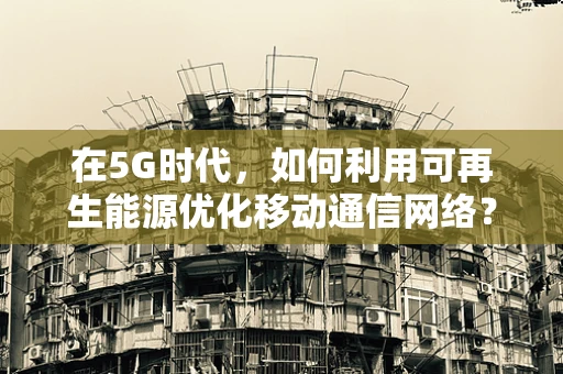 在5G时代，如何利用可再生能源优化移动通信网络？