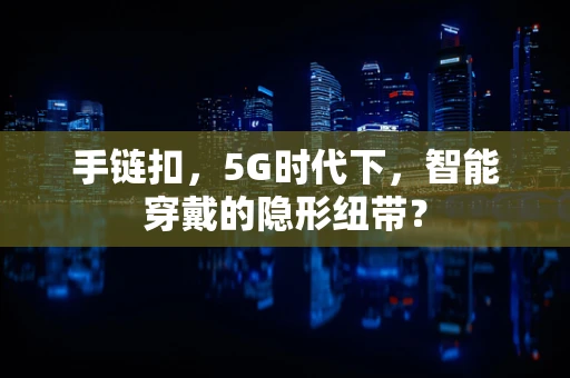 手链扣，5G时代下，智能穿戴的隐形纽带？
