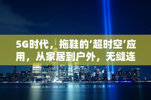 5G时代，拖鞋的‘超时空’应用，从家居到户外，无缝连接的智能新体验？