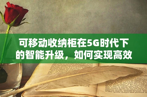 可移动收纳柜在5G时代下的智能升级，如何实现高效远程管理？