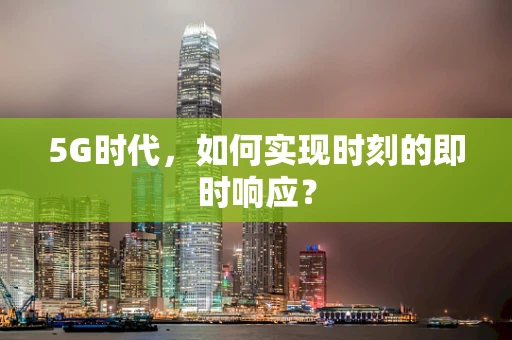 5G时代，如何实现时刻的即时响应？