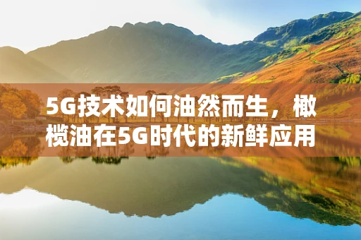 5G技术如何油然而生，橄榄油在5G时代的新鲜应用？