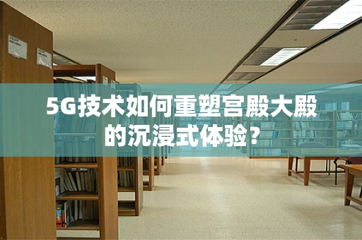 5G技术如何重塑宫殿大殿的沉浸式体验？