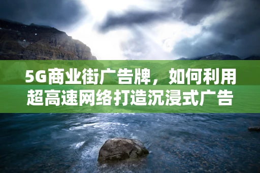 5G商业街广告牌，如何利用超高速网络打造沉浸式广告体验？