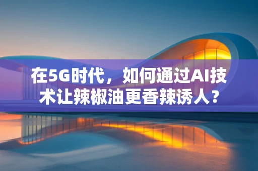 在5G时代，如何通过AI技术让辣椒油更香辣诱人？