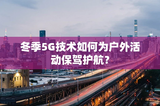 冬季5G技术如何为户外活动保驾护航？