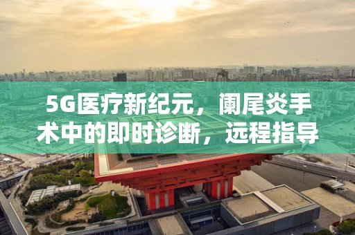 5G医疗新纪元，阑尾炎手术中的即时诊断，远程指导