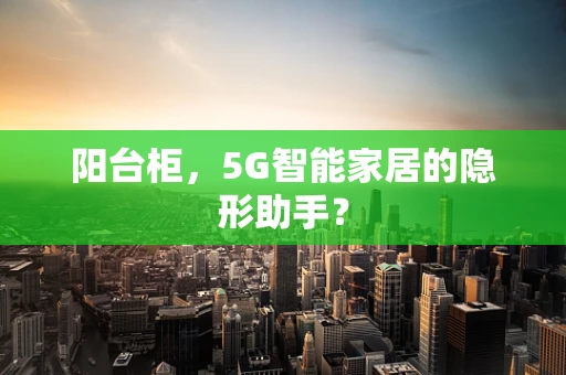 阳台柜，5G智能家居的隐形助手？