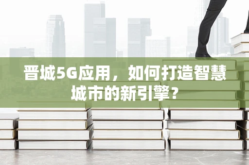晋城5G应用，如何打造智慧城市的新引擎？