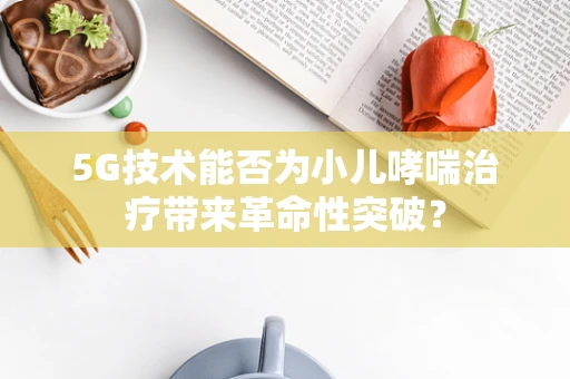 5G技术能否为小儿哮喘治疗带来革命性突破？
