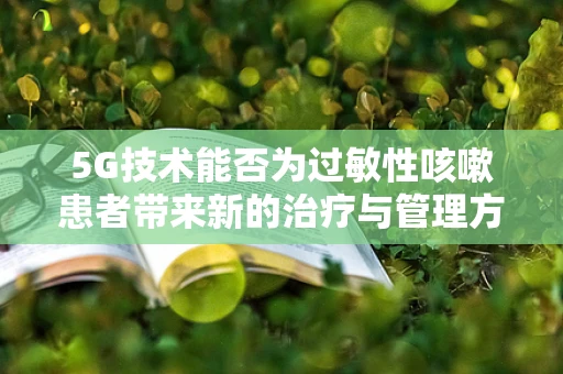5G技术能否为过敏性咳嗽患者带来新的治疗与管理方案？