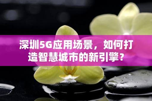 深圳5G应用场景，如何打造智慧城市的新引擎？