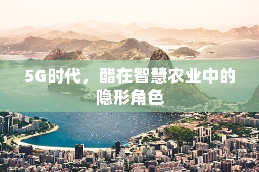 5G时代，醋在智慧农业中的隐形角色