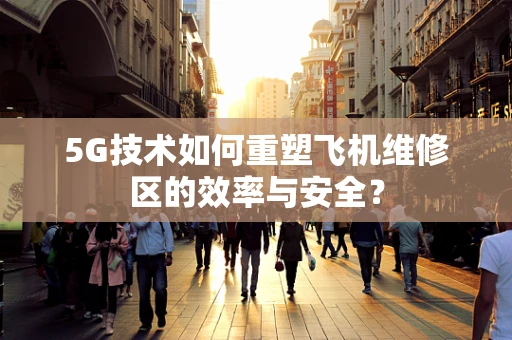 5G技术如何重塑飞机维修区的效率与安全？