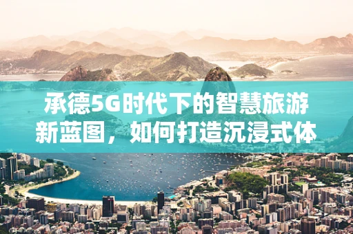 承德5G时代下的智慧旅游新蓝图，如何打造沉浸式体验？