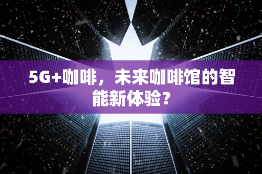 5G+咖啡，未来咖啡馆的智能新体验？