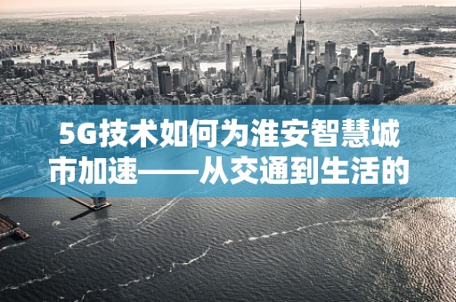 5G技术如何为淮安智慧城市加速——从交通到生活的全面革新？
