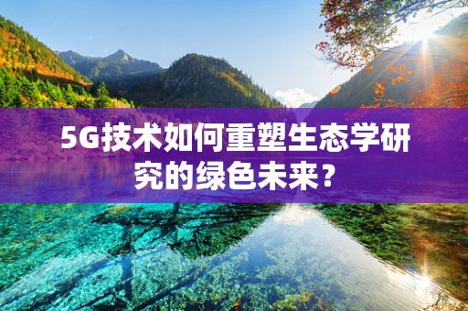 5G技术如何重塑生态学研究的绿色未来？