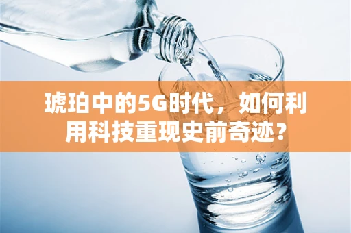 琥珀中的5G时代，如何利用科技重现史前奇迹？