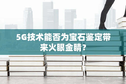 5G技术能否为宝石鉴定带来火眼金睛？