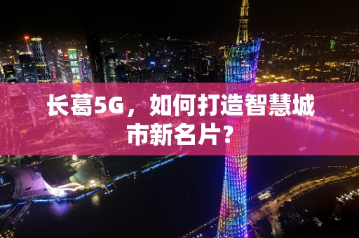 长葛5G，如何打造智慧城市新名片？