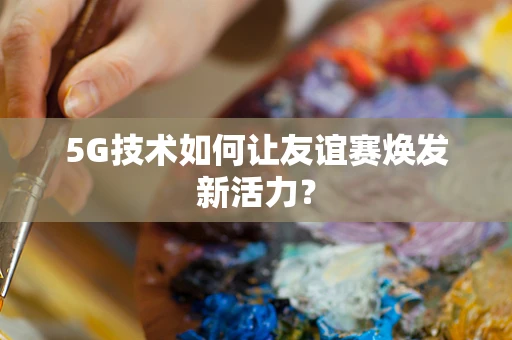 5G技术如何让友谊赛焕发新活力？
