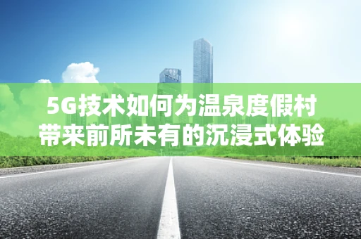 5G技术如何为温泉度假村带来前所未有的沉浸式体验？