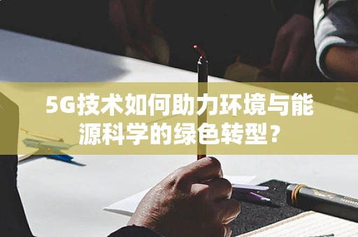 5G技术如何助力环境与能源科学的绿色转型？