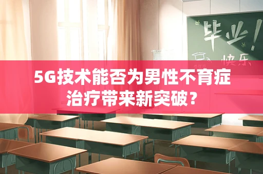 5G技术能否为男性不育症治疗带来新突破？