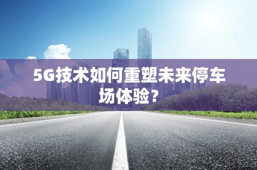 5G技术如何重塑未来停车场体验？